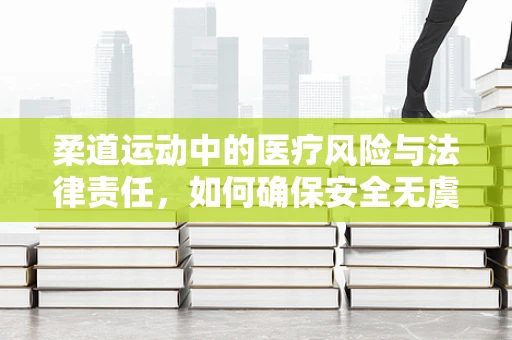 柔道运动中的医疗风险与法律责任，如何确保安全无虞？