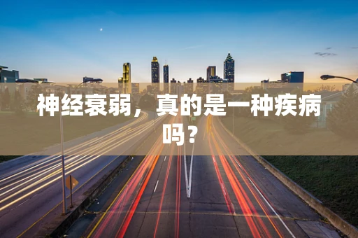 神经衰弱，真的是一种疾病吗？