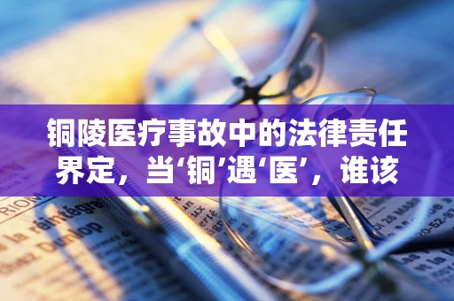 铜陵医疗事故中的法律责任界定，当‘铜’遇‘医’，谁该负责？