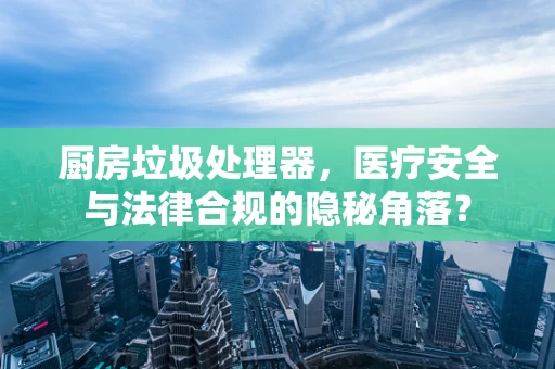 厨房垃圾处理器，医疗安全与法律合规的隐秘角落？