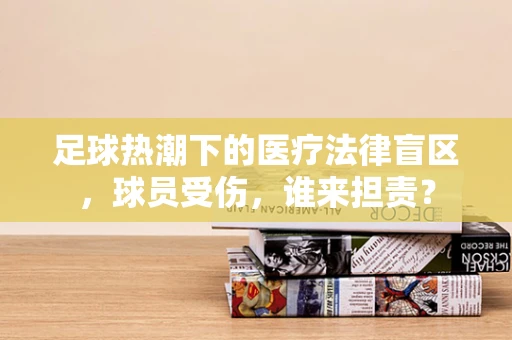 足球热潮下的医疗法律盲区，球员受伤，谁来担责？