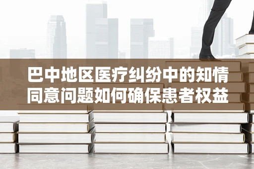 巴中地区医疗纠纷中的知情同意问题如何确保患者权益？