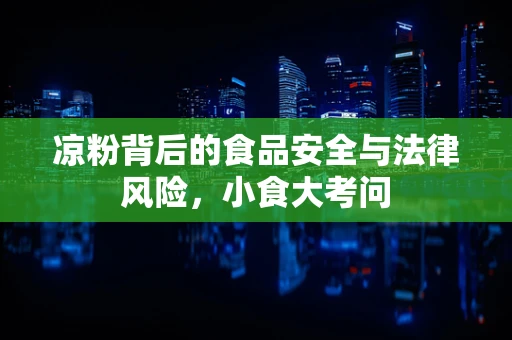 凉粉背后的食品安全与法律风险，小食大考问