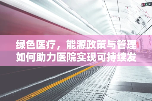 绿色医疗，能源政策与管理如何助力医院实现可持续发展？