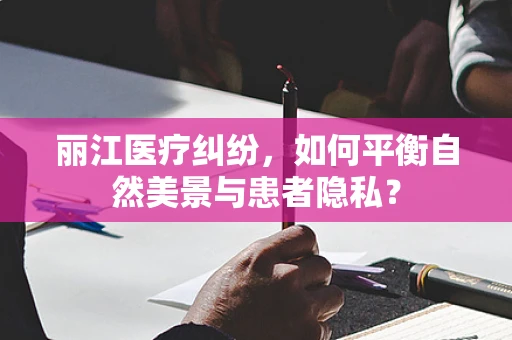 丽江医疗纠纷，如何平衡自然美景与患者隐私？