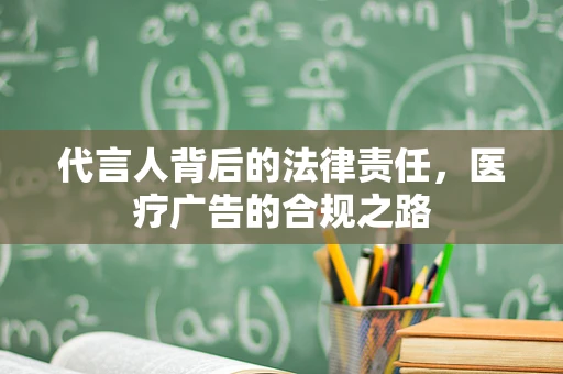 代言人背后的法律责任，医疗广告的合规之路
