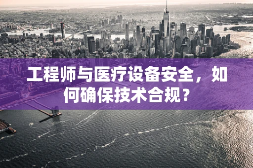 工程师与医疗设备安全，如何确保技术合规？