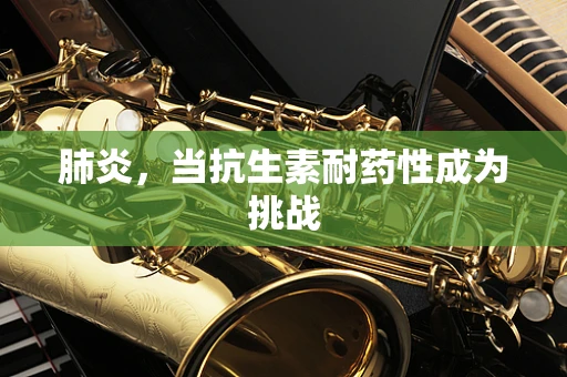 肺炎，当抗生素耐药性成为挑战