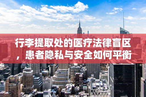 行李提取处的医疗法律盲区，患者隐私与安全如何平衡？