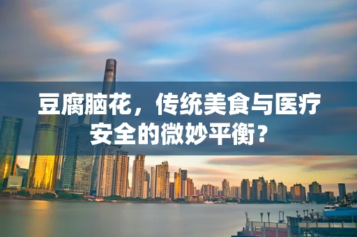 豆腐脑花，传统美食与医疗安全的微妙平衡？
