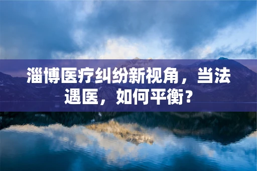 淄博医疗纠纷新视角，当法遇医，如何平衡？