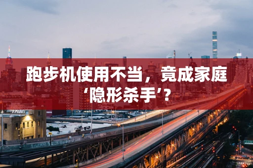跑步机使用不当，竟成家庭‘隐形杀手’？