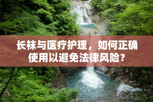 长袜与医疗护理，如何正确使用以避免法律风险？