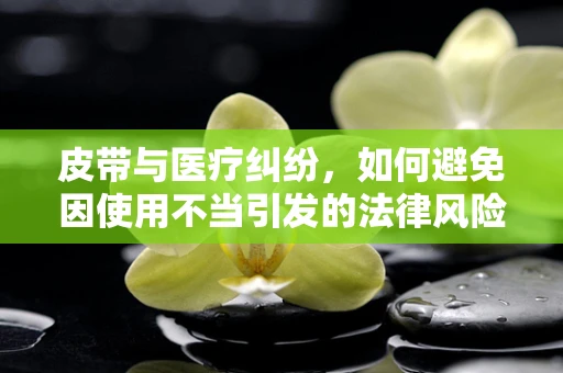 皮带与医疗纠纷，如何避免因使用不当引发的法律风险？