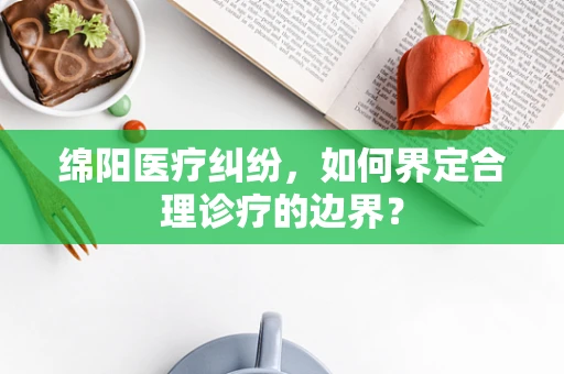 绵阳医疗纠纷，如何界定合理诊疗的边界？