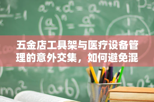 五金店工具架与医疗设备管理的意外交集，如何避免混淆？
