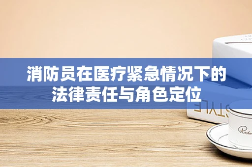 消防员在医疗紧急情况下的法律责任与角色定位