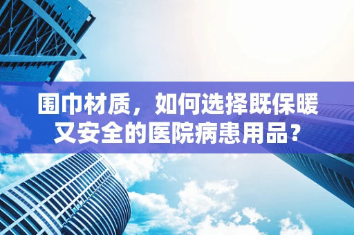 围巾材质，如何选择既保暖又安全的医院病患用品？