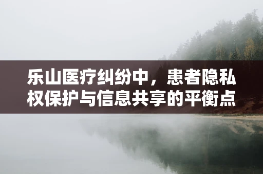 乐山医疗纠纷中，患者隐私权保护与信息共享的平衡点在哪里？