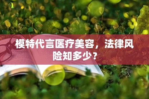 模特代言医疗美容，法律风险知多少？