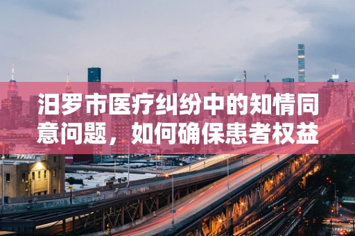 汨罗市医疗纠纷中的知情同意问题，如何确保患者权益与法律合规？