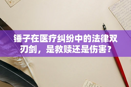 锤子在医疗纠纷中的法律双刃剑，是救赎还是伤害？