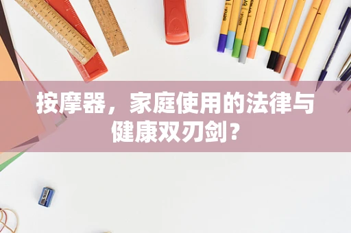 按摩器，家庭使用的法律与健康双刃剑？
