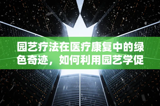 园艺疗法在医疗康复中的绿色奇迹，如何利用园艺学促进患者身心恢复？