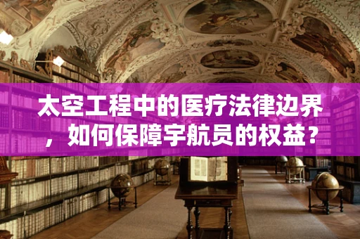 太空工程中的医疗法律边界，如何保障宇航员的权益？