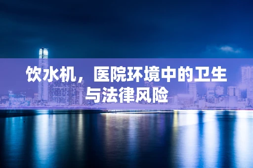饮水机，医院环境中的卫生与法律风险