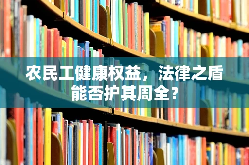 农民工健康权益，法律之盾能否护其周全？