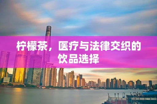 柠檬茶，医疗与法律交织的饮品选择