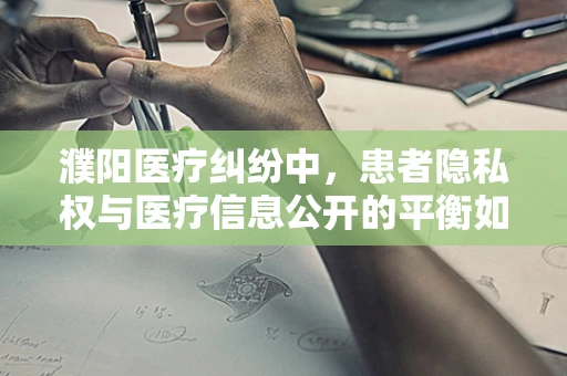 濮阳医疗纠纷中，患者隐私权与医疗信息公开的平衡如何把握？