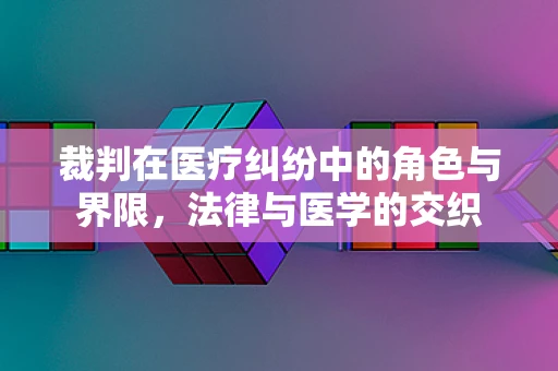 裁判在医疗纠纷中的角色与界限，法律与医学的交织