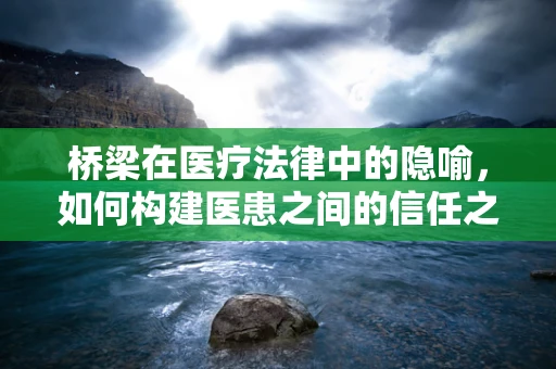 桥梁在医疗法律中的隐喻，如何构建医患之间的信任之桥？