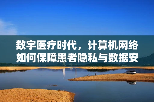 数字医疗时代，计算机网络如何保障患者隐私与数据安全？