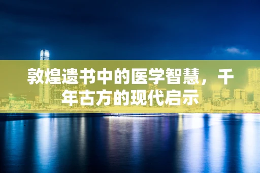 敦煌遗书中的医学智慧，千年古方的现代启示