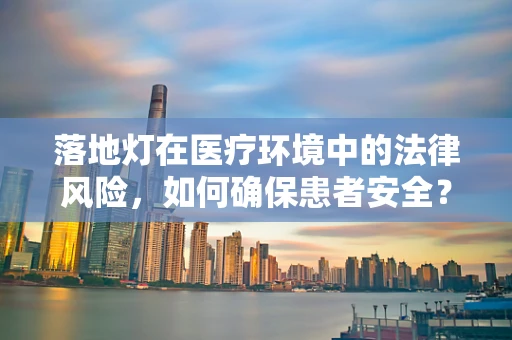 落地灯在医疗环境中的法律风险，如何确保患者安全？