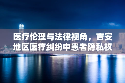 医疗伦理与法律视角，吉安地区医疗纠纷中患者隐私权保护的现状与挑战