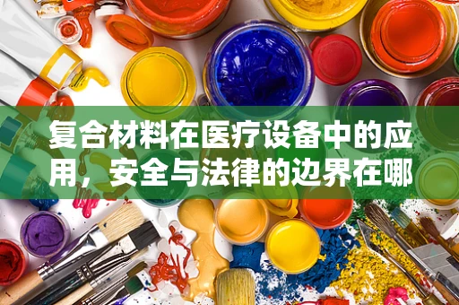 复合材料在医疗设备中的应用，安全与法律的边界在哪里？