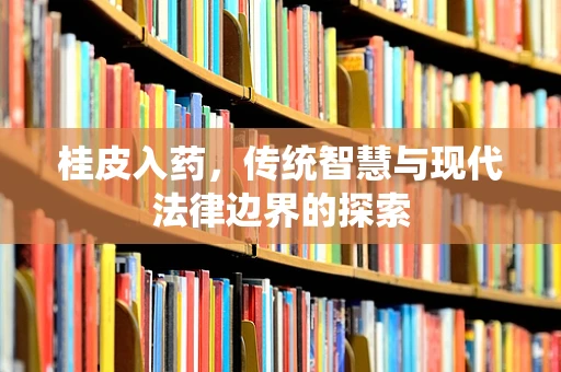 桂皮入药，传统智慧与现代法律边界的探索