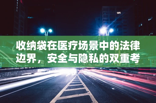 收纳袋在医疗场景中的法律边界，安全与隐私的双重考量