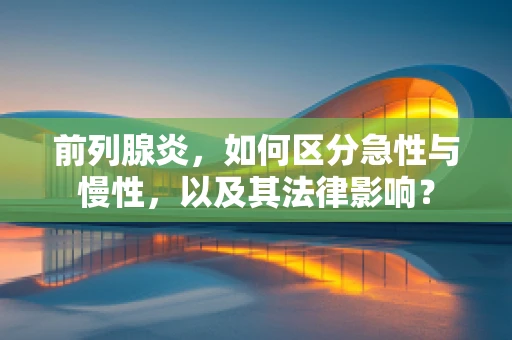 前列腺炎，如何区分急性与慢性，以及其法律影响？