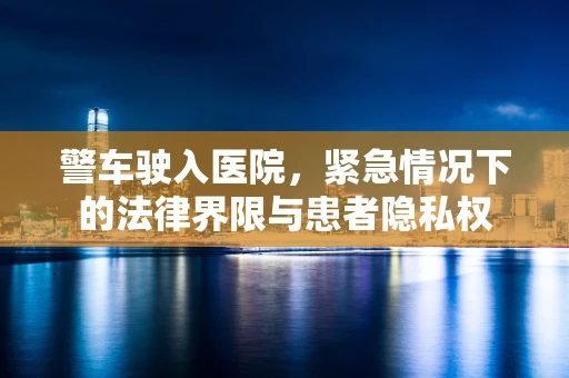 警车驶入医院，紧急情况下的法律界限与患者隐私权