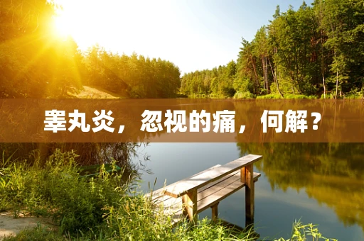 睾丸炎，忽视的痛，何解？