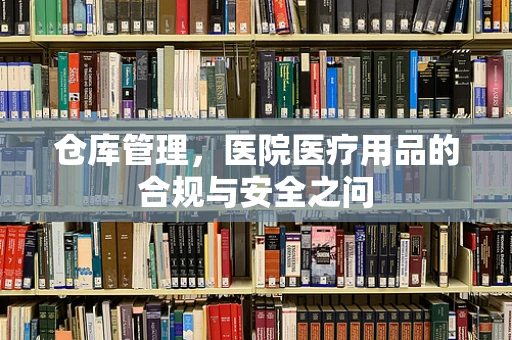 仓库管理，医院医疗用品的合规与安全之问