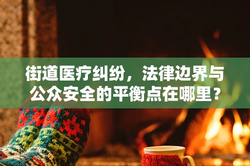 街道医疗纠纷，法律边界与公众安全的平衡点在哪里？