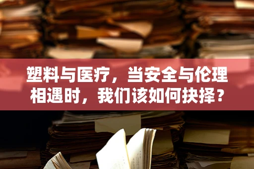 塑料与医疗，当安全与伦理相遇时，我们该如何抉择？