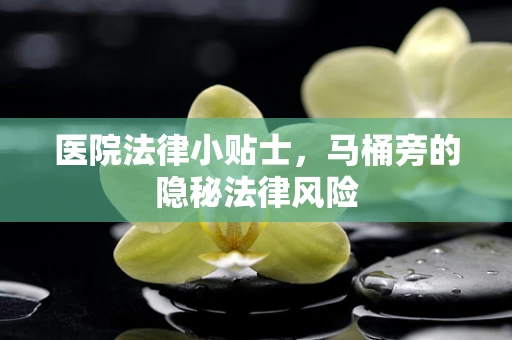 医院法律小贴士，马桶旁的隐秘法律风险