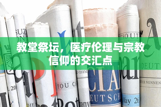 教堂祭坛，医疗伦理与宗教信仰的交汇点